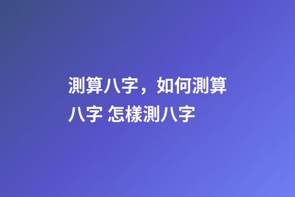 測算八字，如何測算八字 怎樣測八字